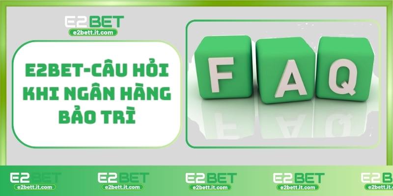 E2BET bảo trì ngân hàng – Lý do không rút tiền được và cách xử lý E2BET-Câu hỏi khi ngân hàng bảo trì